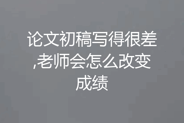 论文初稿写得很差,老师会怎么改变成绩