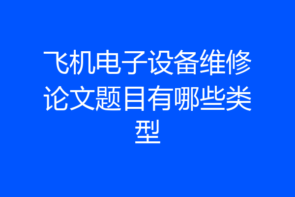 飞机电子设备维修论文题目有哪些类型