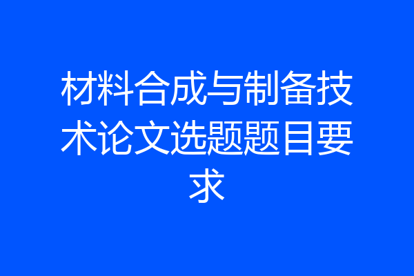 材料合成与制备技术论文选题题目要求