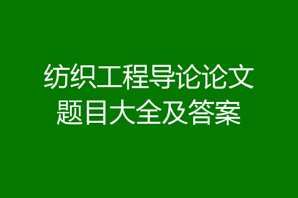 纺织工程导论论文题目大全及答案