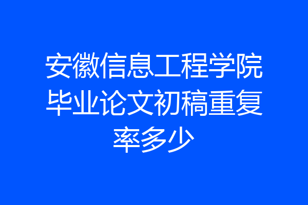 安徽信息工程学院毕业论文初稿重复率多少