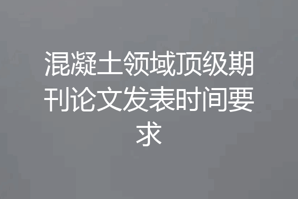 混凝土领域顶级期刊论文发表时间要求