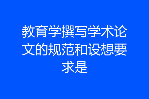 教育学撰写学术论文的规范和设想要求是