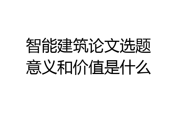 智能建筑论文选题意义和价值是什么
