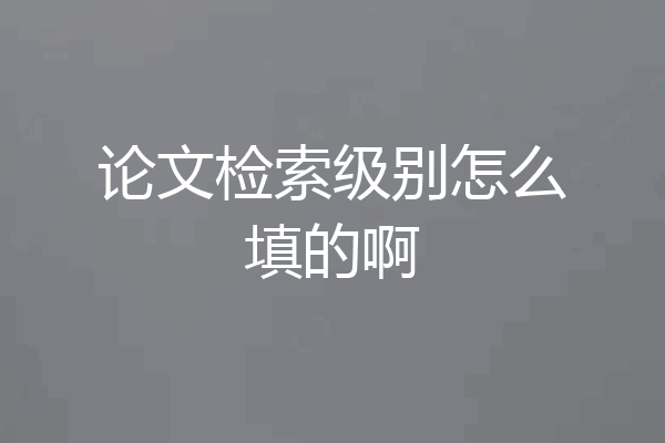 论文检索级别怎么填的啊