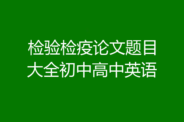 检验检疫论文题目大全初中高中英语
