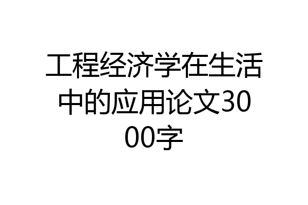 工程经济学在生活中的应用论文3000字