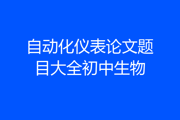 自动化仪表论文题目大全初中生物