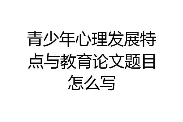 青少年心理发展特点与教育论文题目怎么写