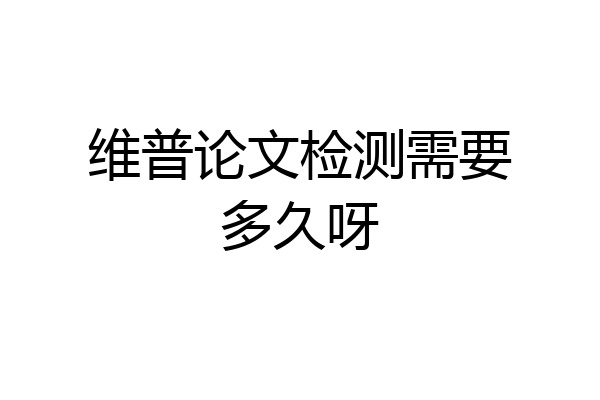 维普论文检测需要多久呀