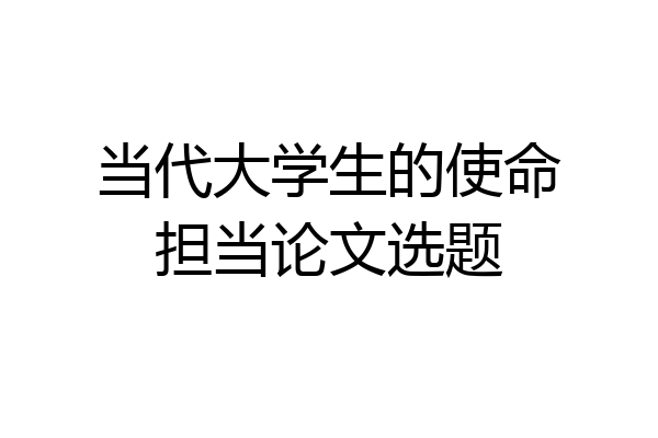 当代大学生的使命担当论文选题