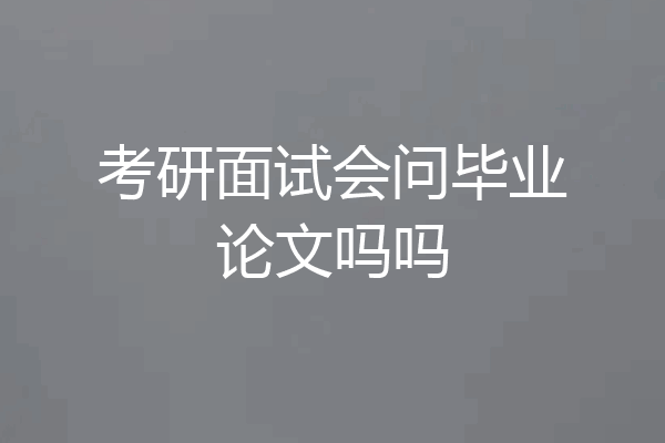 考研面试会问毕业论文吗吗