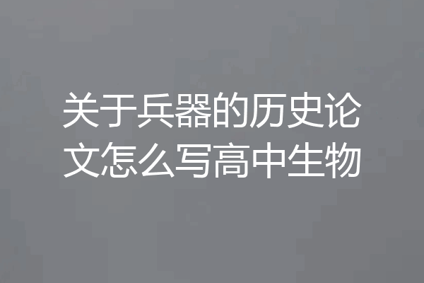 关于兵器的历史论文怎么写高中生物