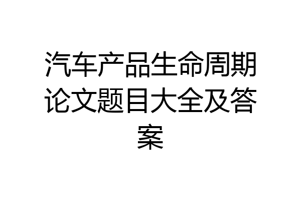 汽车产品生命周期论文题目大全及答案