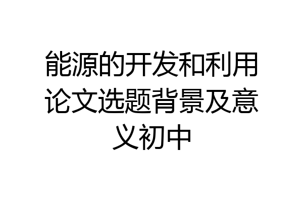能源的开发和利用论文选题背景及意义初中
