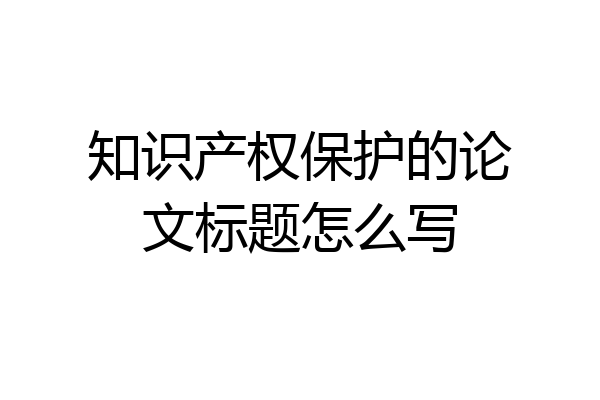 知识产权保护的论文标题怎么写