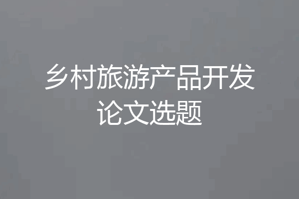 乡村旅游产品开发论文选题