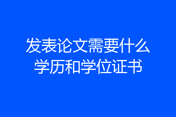 发表论文需要什么学历和学位证书