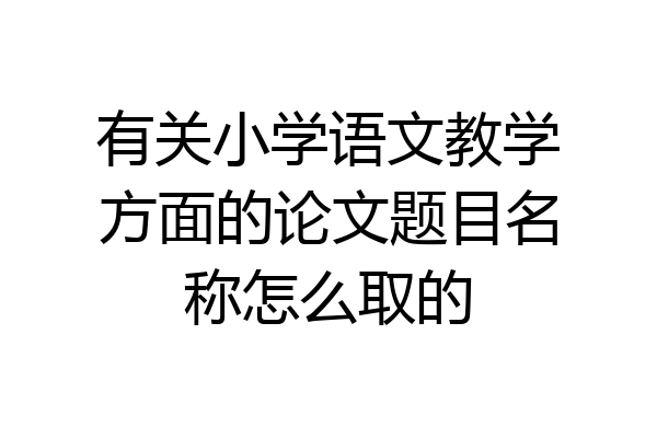 有关小学语文教学方面的论文题目名称怎么取的