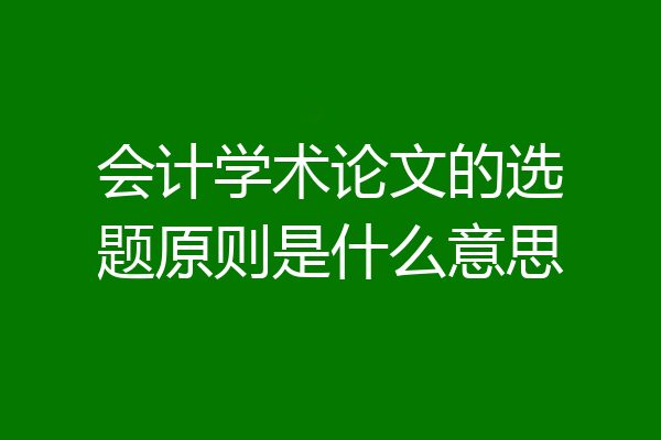 会计学术论文的选题原则是什么意思