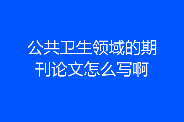 公共卫生领域的期刊论文怎么写啊