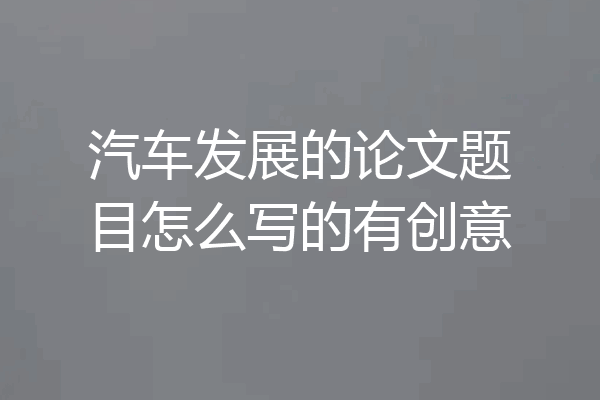 汽车发展的论文题目怎么写的有创意