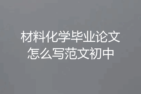 材料化学毕业论文怎么写范文初中