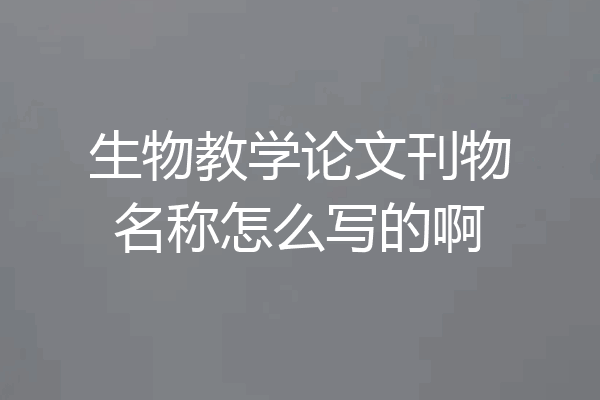 生物教学论文刊物名称怎么写的啊