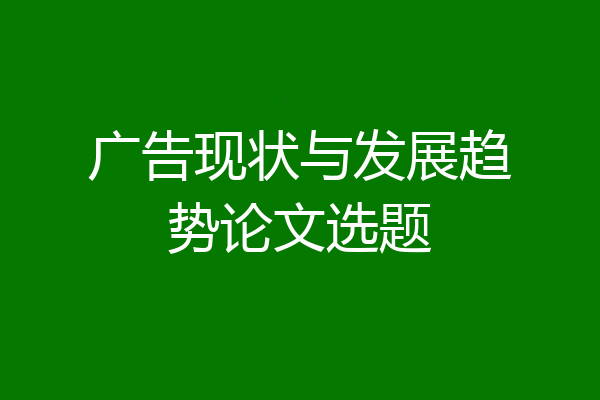 广告现状与发展趋势论文选题
