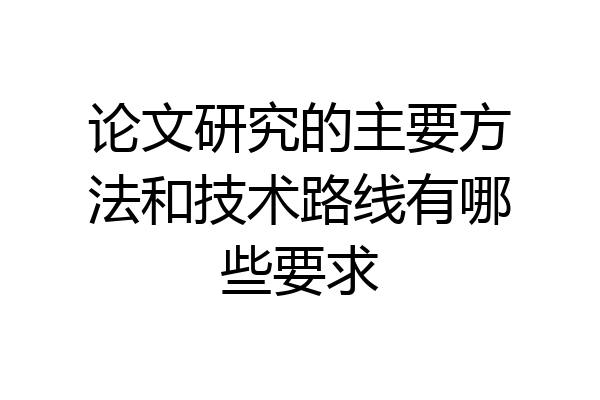 论文研究的主要方法和技术路线有哪些要求