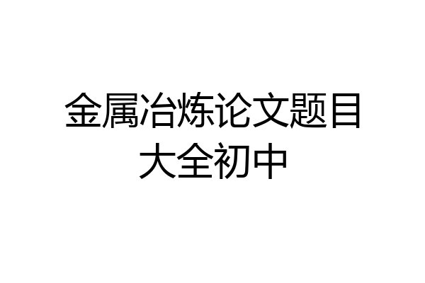 金属冶炼论文题目大全初中