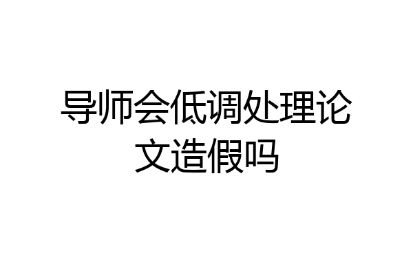 导师会低调处理论文造假吗