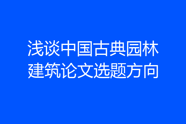 浅谈中国古典园林建筑论文选题方向