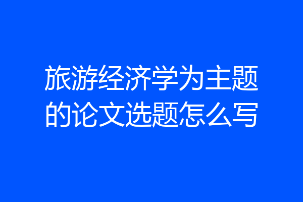旅游经济学为主题的论文选题怎么写