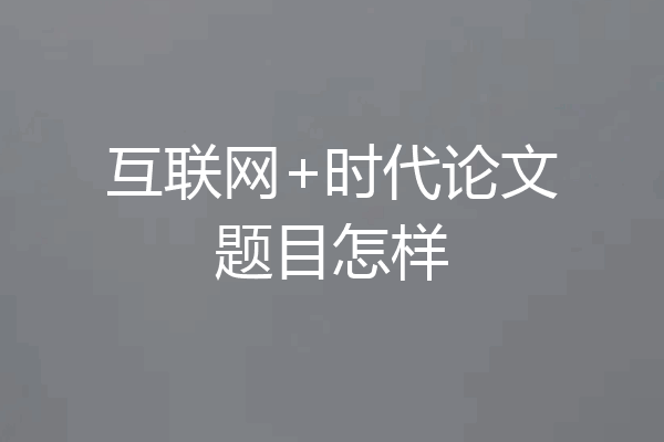 互联网+时代论文题目怎样