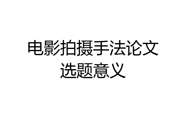 电影拍摄手法论文选题意义