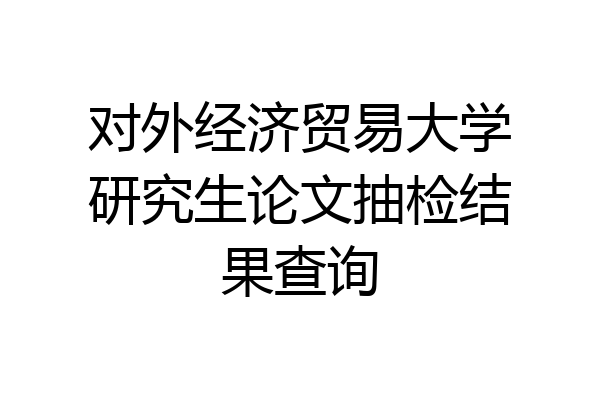 对外经济贸易大学研究生论文抽检结果查询