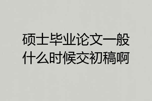 硕士毕业论文一般什么时候交初稿啊