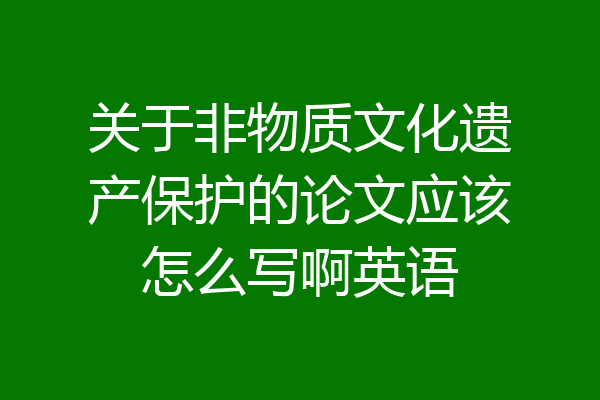 关于非物质文化遗产保护的论文应该怎么写啊英语
