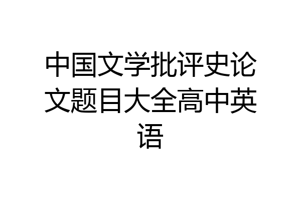 中国文学批评史论文题目大全高中英语