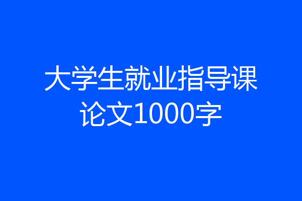 大学生就业指导课论文1000字