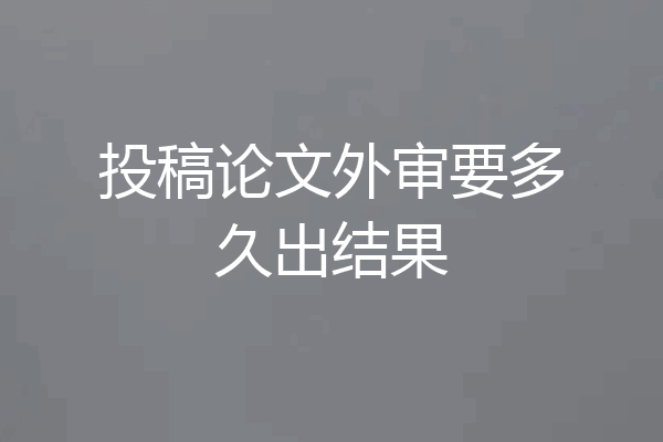 投稿论文外审要多久出结果
