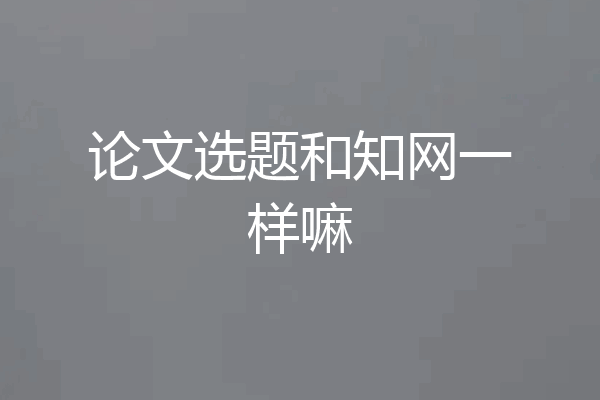 论文选题和知网一样嘛