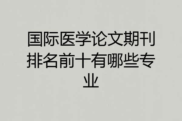 国际医学论文期刊排名前十有哪些专业