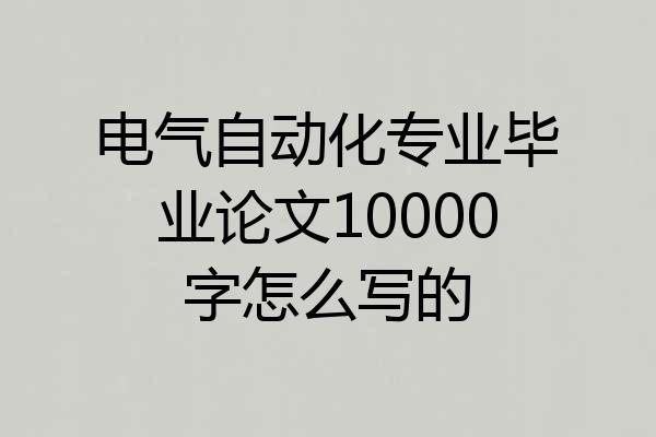 电气自动化专业毕业论文10000字怎么写的