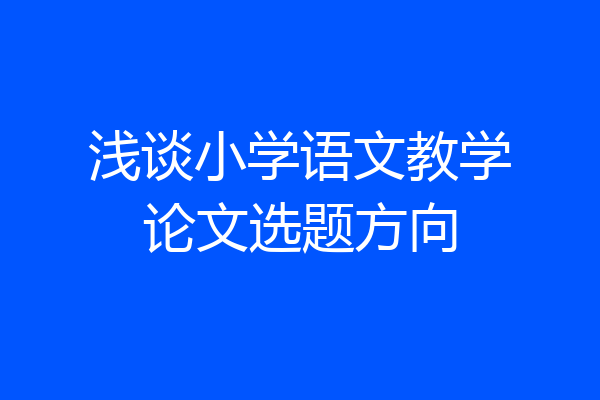 浅谈小学语文教学论文选题方向