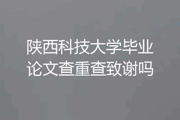 陕西科技大学毕业论文查重查致谢吗