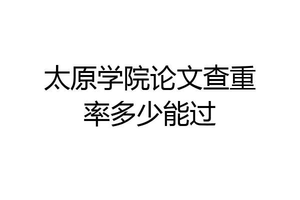 太原学院论文查重率多少能过