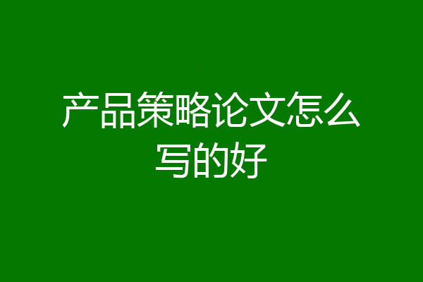 产品策略论文怎么写的好
