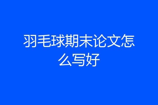 羽毛球期末论文怎么写好